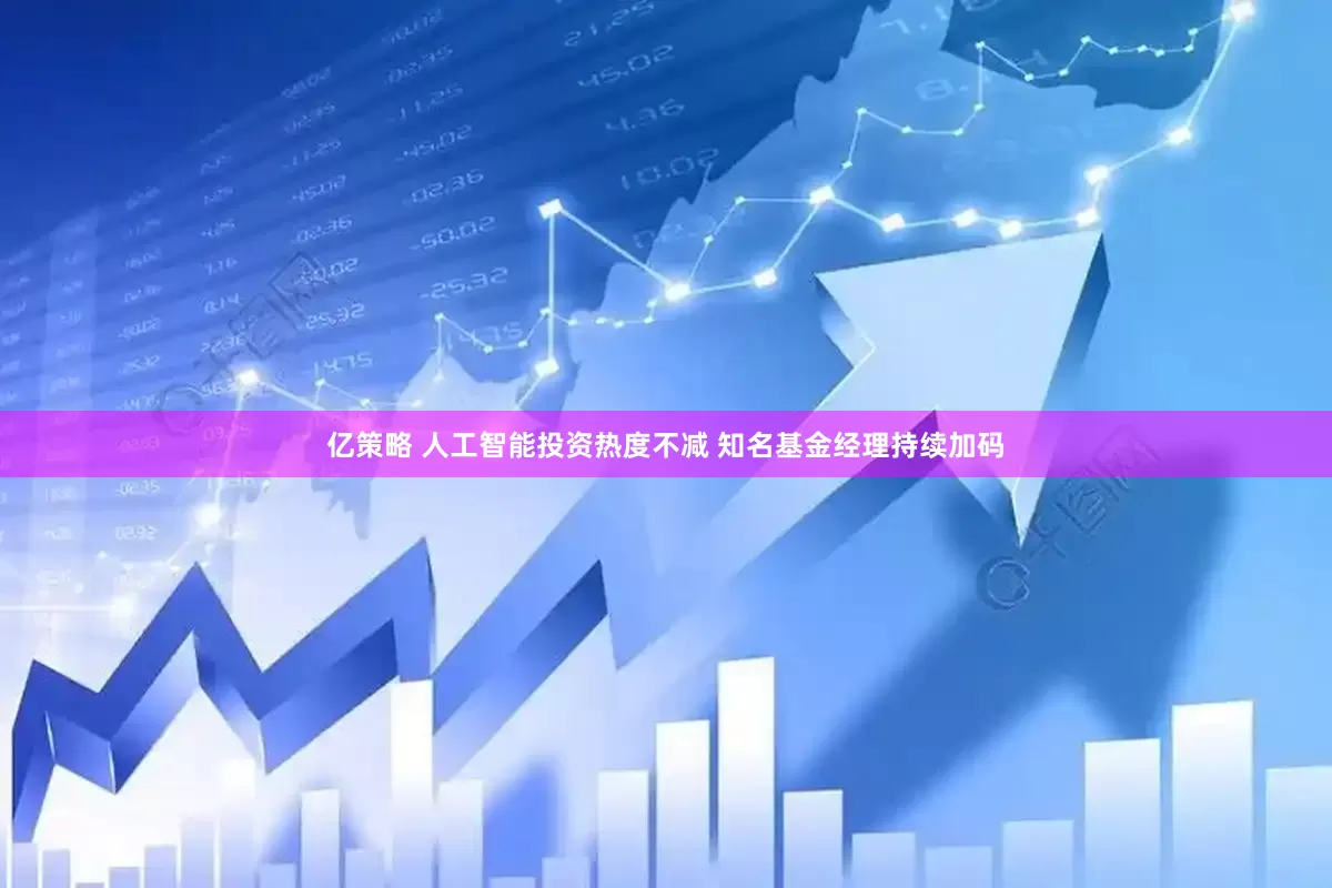 亿策略 人工智能投资热度不减 知名基金经理持续加码