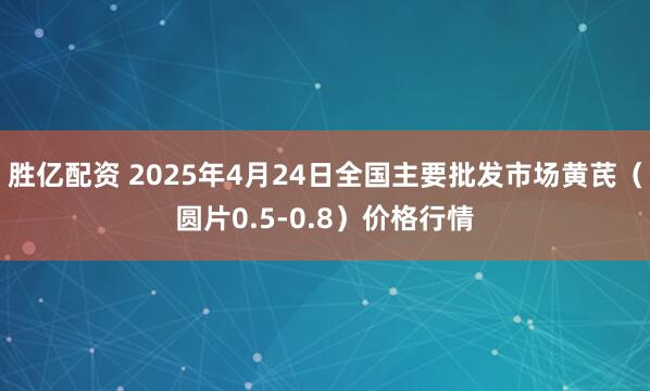 胜亿配资 2025年4月24日全国主要批发市场黄芪（圆片0.5-0.8）价格行情