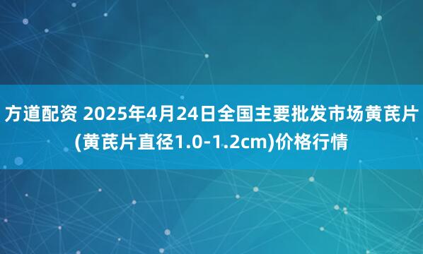 方道配资 2025年4月24日全国主要批发市场黄芪片(黄芪片直径1.0-1.2cm)价格行情