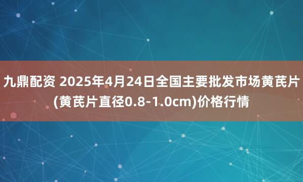 九鼎配资 2025年4月24日全国主要批发市场黄芪片(黄芪片直径0.8-1.0cm)价格行情