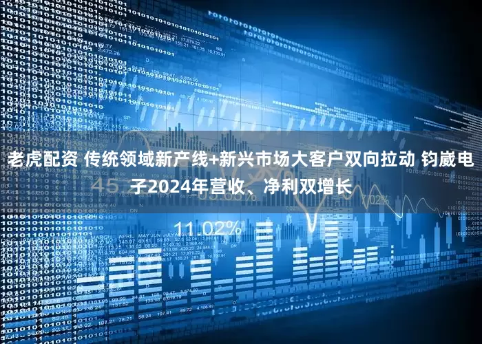 老虎配资 传统领域新产线+新兴市场大客户双向拉动 钧崴电子2024年营收、净利双增长