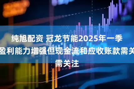 纯旭配资 冠龙节能2025年一季度盈利能力增强但现金流和应收账款需关注