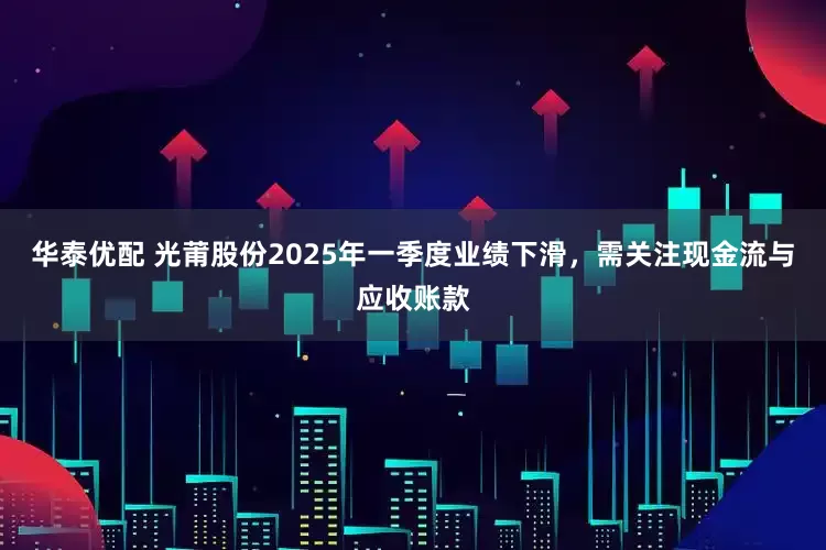 华泰优配 光莆股份2025年一季度业绩下滑，需关注现金流与应收账款