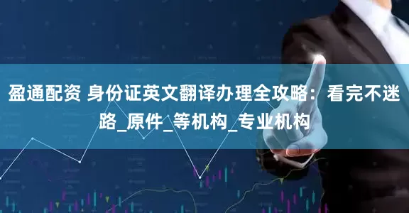 盈通配资 身份证英文翻译办理全攻略：看完不迷路_原件_等机构_专业机构