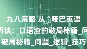 九八策略 从“哑巴英语”到侃侃而谈：口语渣的破局秘籍_问题_逻辑_技巧