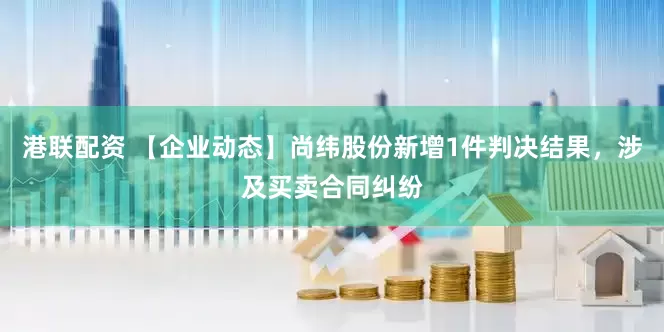 港联配资 【企业动态】尚纬股份新增1件判决结果，涉及买卖合同纠纷