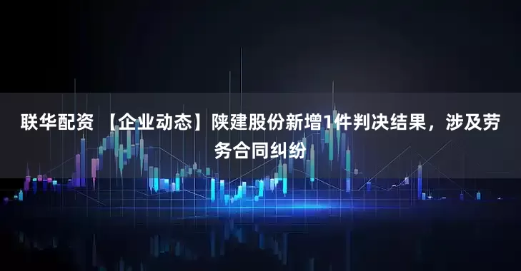 联华配资 【企业动态】陕建股份新增1件判决结果，涉及劳务合同纠纷