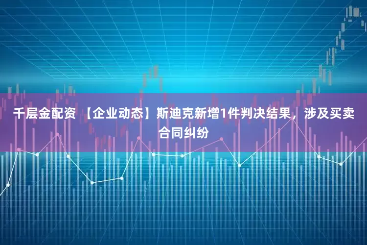 千层金配资 【企业动态】斯迪克新增1件判决结果，涉及买卖合同纠纷