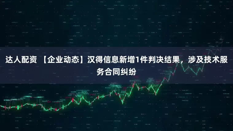 达人配资 【企业动态】汉得信息新增1件判决结果，涉及技术服务合同纠纷