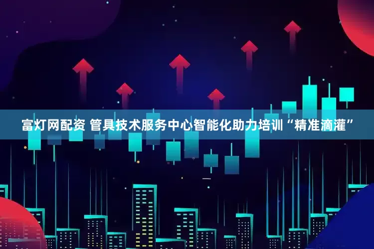 富灯网配资 管具技术服务中心智能化助力培训“精准滴灌”