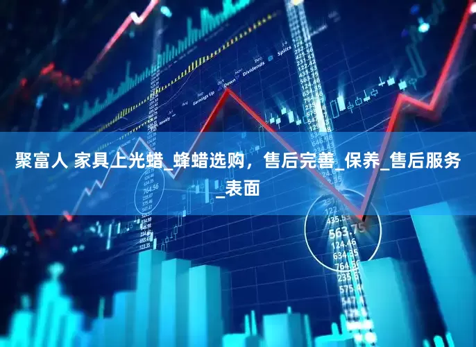 聚富人 家具上光蜡_蜂蜡选购，售后完善_保养_售后服务_表面