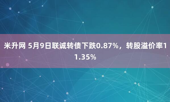 米升网 5月9日联诚转债下跌0.87%，转股溢价率11.35%