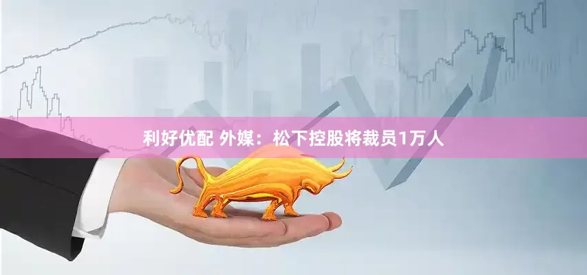 利好优配 外媒：松下控股将裁员1万人