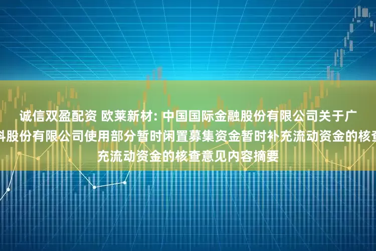 诚信双盈配资 欧莱新材: 中国国际金融股份有限公司关于广东欧莱高新材料股份有限公司使用部分暂时闲置募集资金暂时补充流动资金的核查意见内容摘要