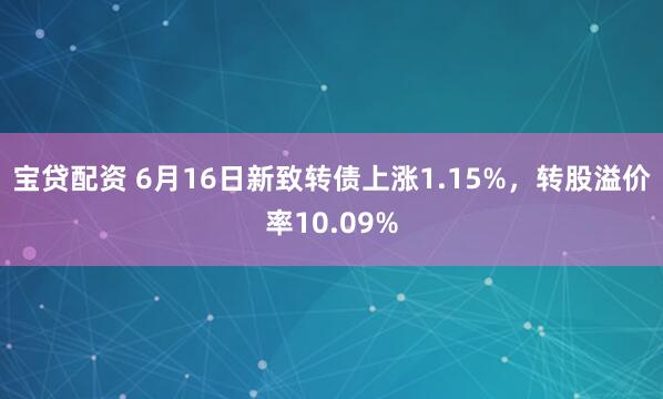 宝贷配资 6月16日新致转债上涨1.15%，转股溢价率10.09%