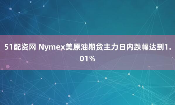 51配资网 Nymex美原油期货主力日内跌幅达到1.01%