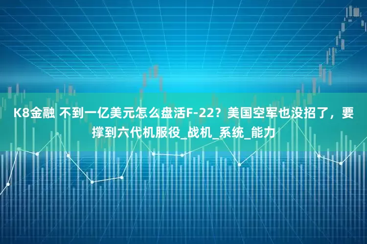 K8金融 不到一亿美元怎么盘活F-22?美国空军也没招了,要撑到六代机服役_战机_系统_能力