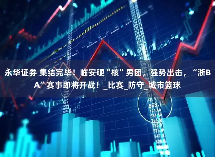 永华证券 集结完毕！临安硬“核”男团，强势出击，“浙BA”赛事即将开战！_比赛_防守_城市篮球