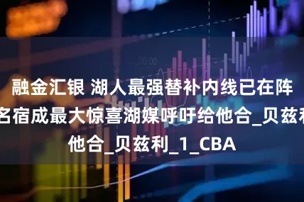 融金汇银 湖人最强替补内线已在阵中？广东名宿成最大惊喜湖媒呼吁给他合_贝兹利_1_CBA
