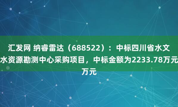 汇发网 纳睿雷达(688522):中标四川省水文水资源勘测中心采购项目,中标金额为2233.78万元