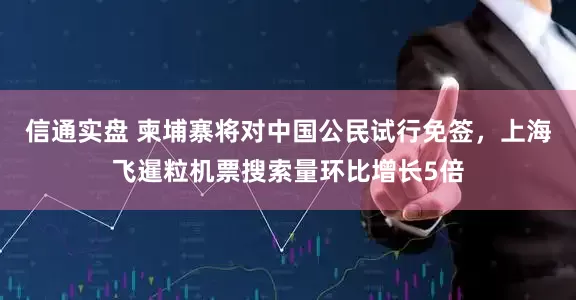 信通实盘 柬埔寨将对中国公民试行免签,上海飞暹粒机票搜索量环比增长5倍