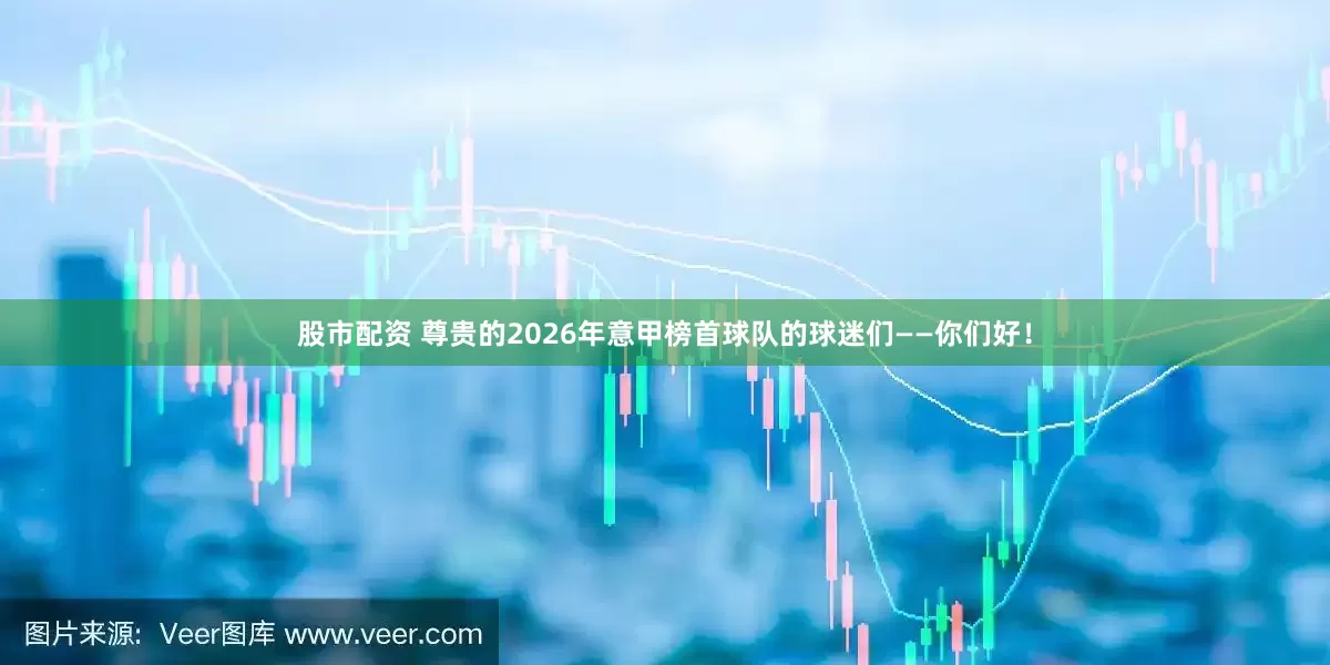 股市配资 尊贵的2026年意甲榜首球队的球迷们——你们好！