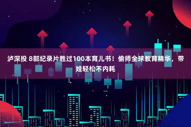泸深投 8部纪录片胜过100本育儿书！偷师全球教育精华，带娃轻松不内耗