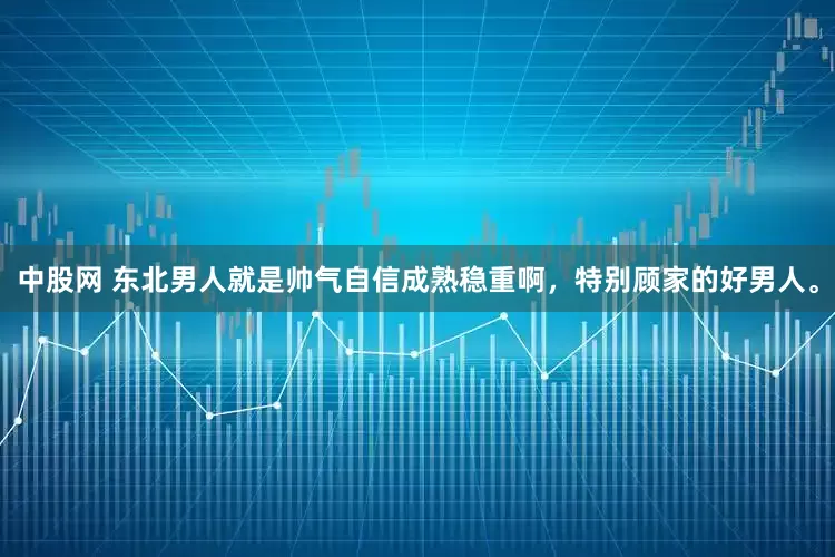 中股网 东北男人就是帅气自信成熟稳重啊，特别顾家的好男人。