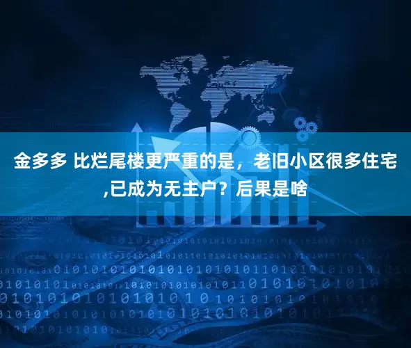金多多 比烂尾楼更严重的是，老旧小区很多住宅,已成为无主户？后果是啥