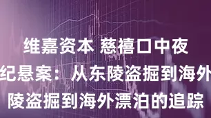 维嘉资本 慈禧口中夜明珠的世纪悬案：从东陵盗掘到海外漂泊的追踪