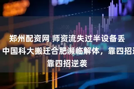 郑州配资网 师资流失过半设备丢失，中国科大搬迁合肥濒临解体，靠四招逆袭