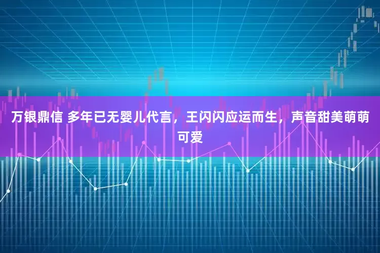万银鼎信 多年已无婴儿代言，王闪闪应运而生，声音甜美萌萌可爱