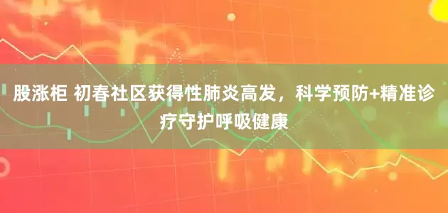 股涨柜 初春社区获得性肺炎高发，科学预防+精准诊疗守护呼吸健康