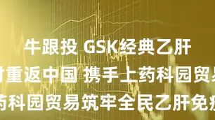 牛跟投 GSK经典乙肝疫苗安在时重返中国 携手上药科园贸易筑牢全民乙肝免疫屏障